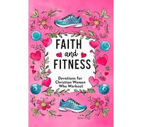 Faith and Fitness: Devotions for Christian Women Who Workout: A Spiritual Journey to Strength, Purpose & Wholeness