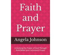 Faith and Prayer: Unlocking the Power of God Through Bold Belief and Consistent Prayer