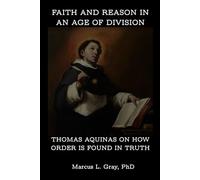 Faith and Reason in an Age of Division: Thomas Aquinas on How Order Is Found in Truth