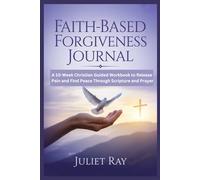 Faith - Based Forgiveness Journal: A 10-Week Christian Guided Workbook to Release Pain and Find Peace Through Scripture and Prayer