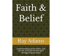 Faith & Belief: Understanding God the Father, God the Son, and God the Holy Spirit Through Scripture Alone