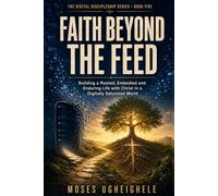 Faith Beyond the Feed: Building a Rooted, Embodied and Enduring Life with Christ in a Digitally Saturated World (THE DIGITAL DISCIPLESHIP SERIES)