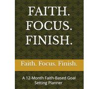 FAITH. FOCUS. FINISH.: A 12-Month Faith-Based Goal Setting Planner Write the Vision to Plan Personal, Financial, and Spiritual Goals with Quarterly Accountability