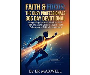 FAITH & FOCUS: THE BUSY PROFESSIONAL'S 365 DAY DEVOTIONAL: Integrating Spritual Wisdom With High Pressure Careers , Work Life Balance And Ethical Leadership