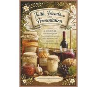 Faith, Friends, and Fermentation: Cultivating Faith, Community, and Homemade Traditions One Batch at a Time | Journal | 6x9 size