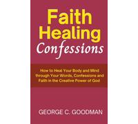 Faith Healing Confessions: How to Heal Your Body and Mind through Your Words, Confessions and Faith in the Creative Power of God (Power in the Word)