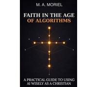 Faith In The Age Of Algorithms: A Practical Guide To Using AI Wisely As A Christian
