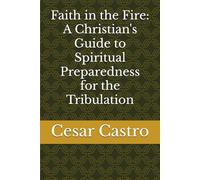 Faith in the Fire: A Christian's Guide to Spiritual Preparedness for the Tribulation (You’re left behind)