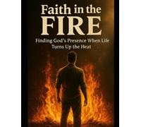 Faith in the Fire: Finding God's Presence When Life Turns Up The Heat
