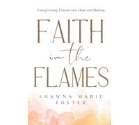 Faith in the Flames: Transforming Trauma into Hope and Healing: Transforming Trauma Into Hope and Healing: Transforming Trauma into Hope and Healing: Transforming Trauma into Hope