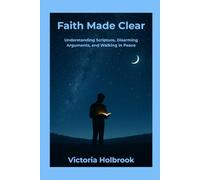 Faith Made Clear: Understanding Scripture, Disarming Arguments, and Walking in Peace