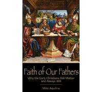 Faith of Our Fathers: Why the Early Christians Still Matter and Always Will