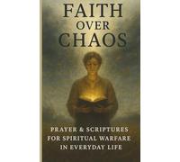 Faith Over Chaos: Prayer & Scriptures For Spiritual Warfare In Everyday Life