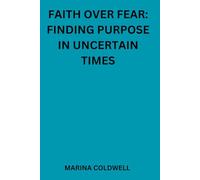 Faith Over Fear: Finding Purpose in Uncertain Times: Practical Steps to Overcome Fear and Live with Faith