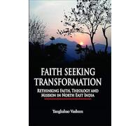 Faith Seeking Transformation Rethinking Faith, Theology and Mission in North East India