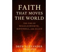 Faith That Moves the World: The Fire of Wigglesworth, Ravenhill, and Allen