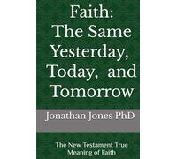 FAITH: THE SAME YESTERDAY, TODAY, AND TOMORROW: The New Testament Meaning of Faith