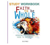 Faith to Be Whole: Growing the Mustard Seed to Maturity: Study Workbook (Faith To Be Whole Series)