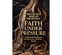 Faith Under Pressure: A Spiritual Resilience Practice For Christian Adults