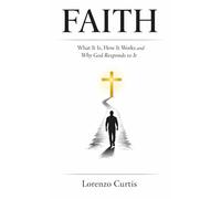 FAITH: What It Is, How It Works and Why God Responds to It