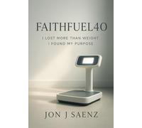FaithFuel40: I Lost More Than Weight I Found My Purpose A True Story of Faith Fatherhood and Losing 200 Pounds in Just Over a Year