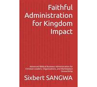 Faithful Administration for Kingdom Impact: Advanced Biblical Business Administration for Christian Leaders, Organizations, and Marketplace Stewardship: 10 (Christian Business Administration)