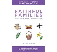 Faithful Families for Lent, Easter, and Resurrection: Simple Ways to Create Meaning for the Season