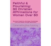 Faithful & Flourishing: 30 Christian Affirmations for Women Over 50: Embrace Creativity, Kindness, Forgiveness, Love, and Grace Through God’s Word