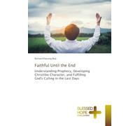 Faithful Until the End: Understanding Prophecy, Developing Christlike Character, and Fulfilling God's Calling in the Last Days
