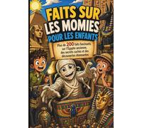 Faits sur les momies pour les enfants: Plus de 200 faits fascinants sur l’Égypte ancienne, des secrets cachés et des découvertes étonnantes