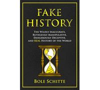 Fake History: The Wildly Inaccurate, Ruthlessly Manipulative, Dangerously Deceptive, and REAL History of the World