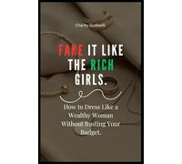 Fake It Like the Rich Girls: How to Dress Like a Wealthy Woman Without Busting Your Budget.