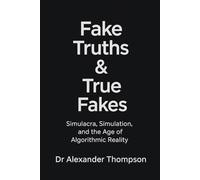 Fake Truths & True Fakes: Simulacra, Simulation, and the Age of Algorithmic Reality (The Unreality Series)