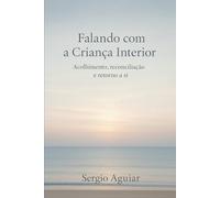 Falando com a Criança Interior: Acolhimento, reconciliação e retorno a si (Coleção: Uma Travessia para Permanecer Humano)