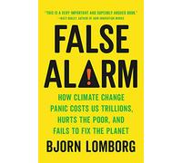 False Alarm: How Climate Change Panic Costs Us Trillions, Hurts the Poor, and Fails to Fix the Planet