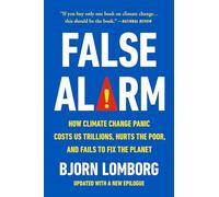 False Alarm: How Climate Change Panic Costs Us Trillions, Hurts the Poor, and Fails to Fix the Planet