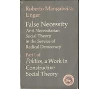 False Necessity: Anti-Necessitarian Social Theory in the Service of Radical Democracy: 001 (Politics : A Work in Constructive Social Theory, Part I)