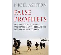 False Prophets: British Leaders' Fateful Fascination with the Middle East from Suez to Syria