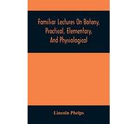 Familiar Lectures On Botany, Practical, Elementary, And Physiological: With An Appendix, Containing Descriptions Of The Plants Of The United States ... The Use Of Seminaries And Private Students