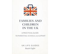 Families and Children in the UK: A Practical Guide to Parenting, Schools, Safeguarding, and Support (Uk Life Guides)