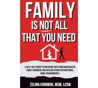 Family is Not All You Need: A Self-Help Guide to Coping with Narcissistic Family Members and Dysfunctional Home Environments