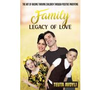 Family Legacy Of Love: The Art Of Raising Thriving Children Through Positive Parenting