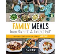Family Meals from Scratch in Your Instant Pot: Healthy & Delicious Home Cooking Made Fast