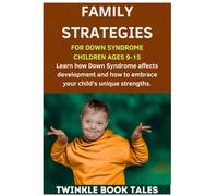 FAMILY STRATEGIES FOR DOWN SYNDROME CHILDREN AGES 9 TO 15: Learn How Down Syndrome affects development and how to embrace your child's unique strengths
