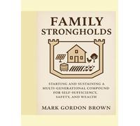 Family Strongholds: Starting and Sustaining a Multi-Generational Compound for Self-Sufficiency, Safety, and Wealth