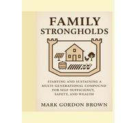 Family Strongholds: Starting and Sustaining a Multi-Generational Compound for Self-Sufficiency, Safety, and Wealth
