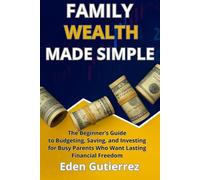 Family Wealth Made Simple: The Beginner’s Guide to Budgeting, Saving, and Investing for Busy Parents Who Want Lasting Financial Freedom