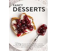 Fancy Desserts: Baking Recipes for Elegant Sweets to Excite the Taste Buds Such as Caramel Macchiato Cheesecake, Tiramisu, Apple Strudel Muffins, Plus Other Ideas
