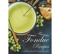 Fantastic Fondue Recipes: A Complete Cookbook of Delicious Dipping Ideas!