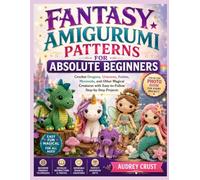 FANTASY AMIGURUMI PATTERNS FOR ABSOLUTE BEGINNERS: Crochet Dragons, Unicorns, Fairies, Mermaids, and Other Magical Creatures with Easy-to-Follow Step-by-Step Projects